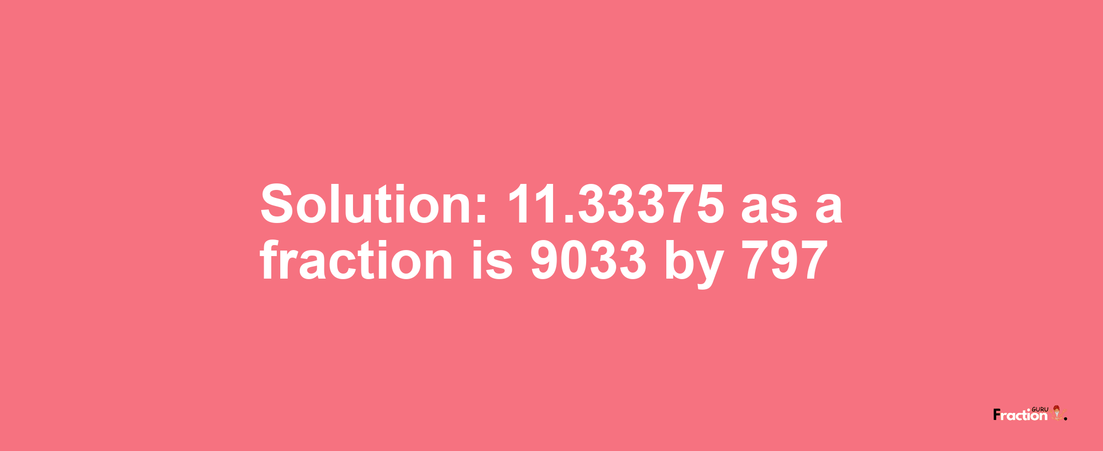 Solution:11.33375 as a fraction is 9033/797